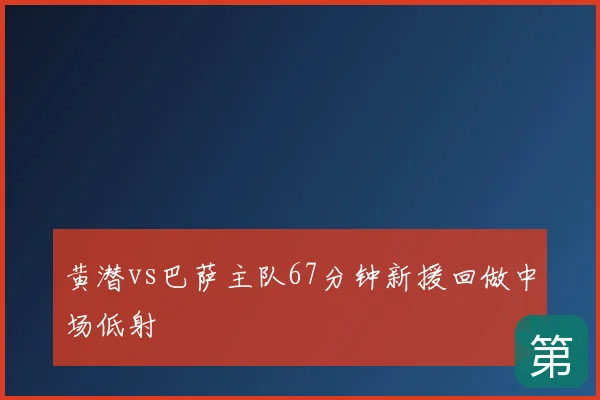 黄潜vs巴萨主队67分钟新援回做中场低射