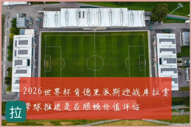 2026世界杯肯德里派斯迎战库拉索带球推进是否顺畅价值评估