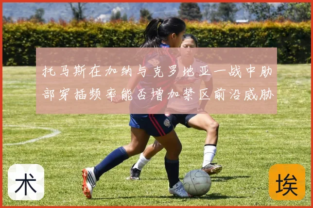 托马斯在加纳与克罗地亚一战中肋部穿插频率能否增加禁区前沿威胁