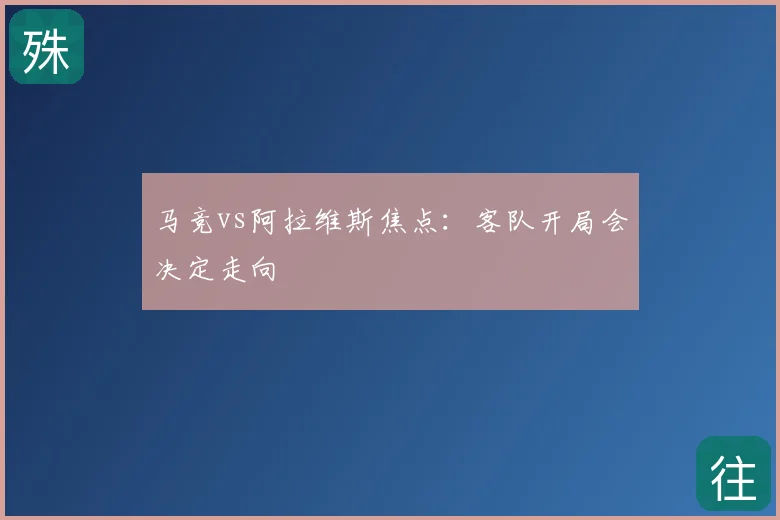 马竞vs阿拉维斯焦点:客队开局会决定走向