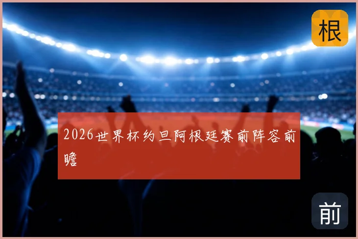 2026世界杯约旦阿根廷赛前阵容前瞻