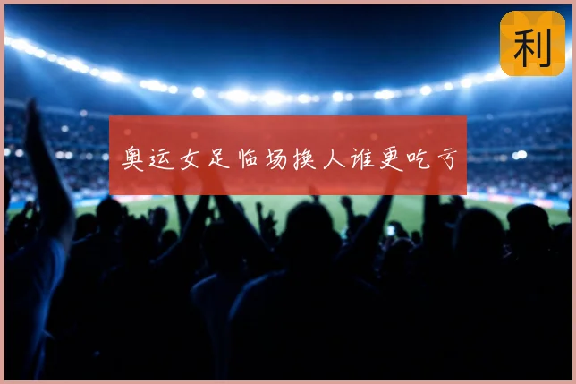奥运女足临场换人谁更吃亏