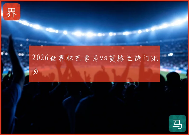 2026世界杯巴拿马vs英格兰热门比分
